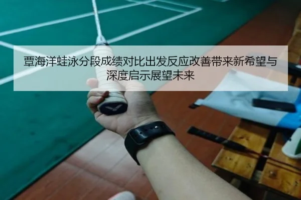覃海洋蛙泳分段成绩对比出发反应改善带来新希望与深度启示展望未来